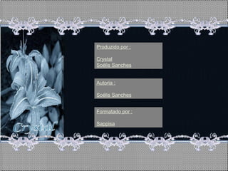 Produzido por :

Crystal
Soélis Sanches


Autoria :

Soélis Sanches


Formatado por :

Sappisa
 