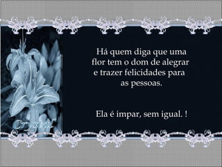 Há quem diga que uma
flor tem o dom de alegrar
 e trazer felicidades para
        as pessoas.


 Ela é impar, sem igual. !
 