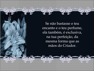 Se não bastasse o teu
encanto e o teu perfume,
ela também, é exclusiva,
   na tua perfeição, da
  mesma forma que as
    mãos do Criador.
 