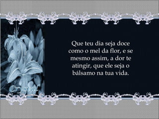 Que teu dia seja doce
como o mel da flor, e se
 mesmo assim, a dor te
 atingir, que ele seja o
 bálsamo na tua vida.
 