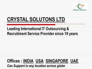 CRYSTAL SOLUTONS LTD
Leading International IT Outsourcing &
Recruitment Service Provider since 19 years




Offices : INDIA USA SINGAPORE UAE
Can Support in any location across globe
 