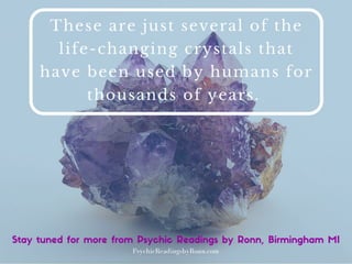 These are just several of the life-changing crystals that have
been used by humans for thousands of years.
Psychic Readings by Ronn, Birmingham, MI
PsychicReadingsbyRonn.com
 