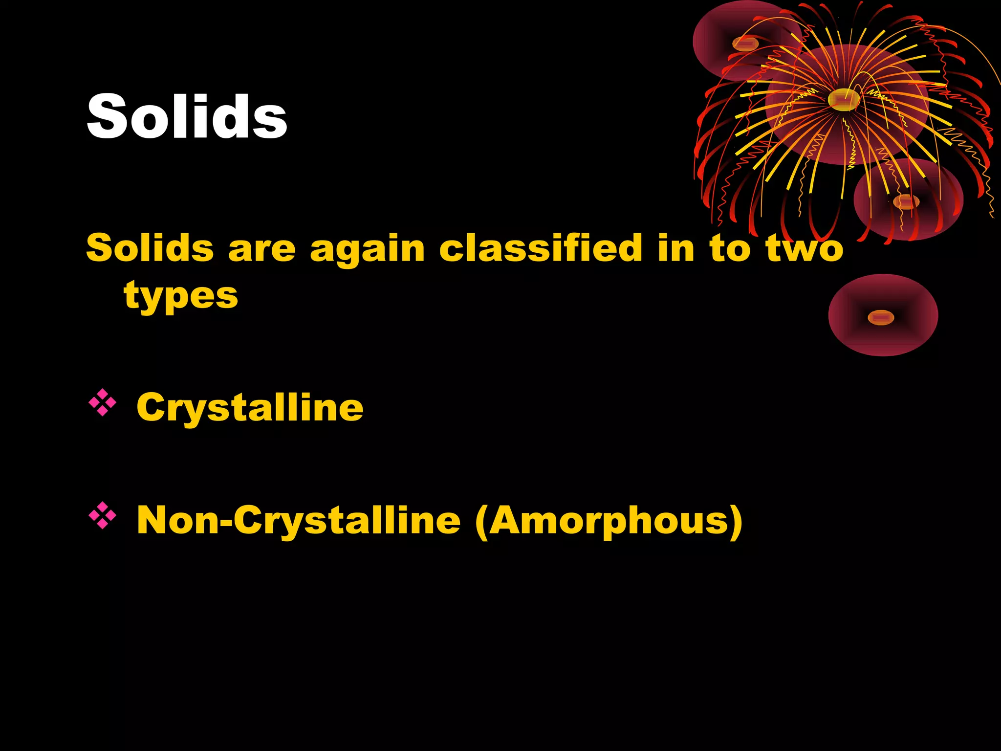 Solids
Solids are again classified in to two
types
 Crystalline
 Non-Crystalline (Amorphous)
 