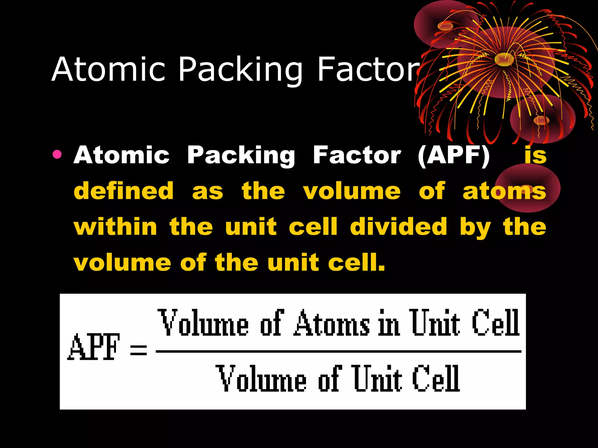 Atomic Packing Factor
• Atomic Packing Factor (APF) is
defined as the volume of atoms
within the unit cell divided by the
volume of the unit cell.
 