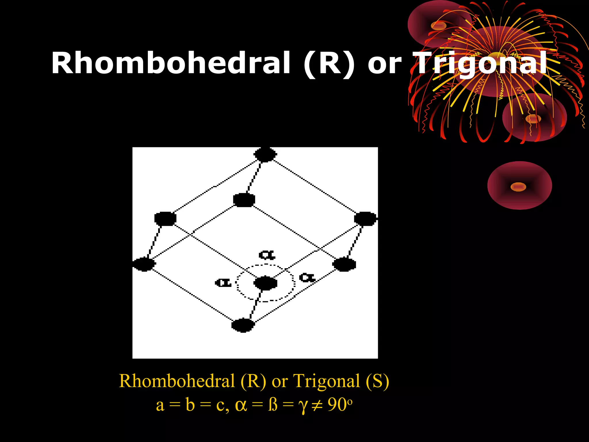 Rhombohedral (R) or Trigonal
Rhombohedral (R) or Trigonal (S)
a = b = c, α = ß = γ ≠ 90o
 