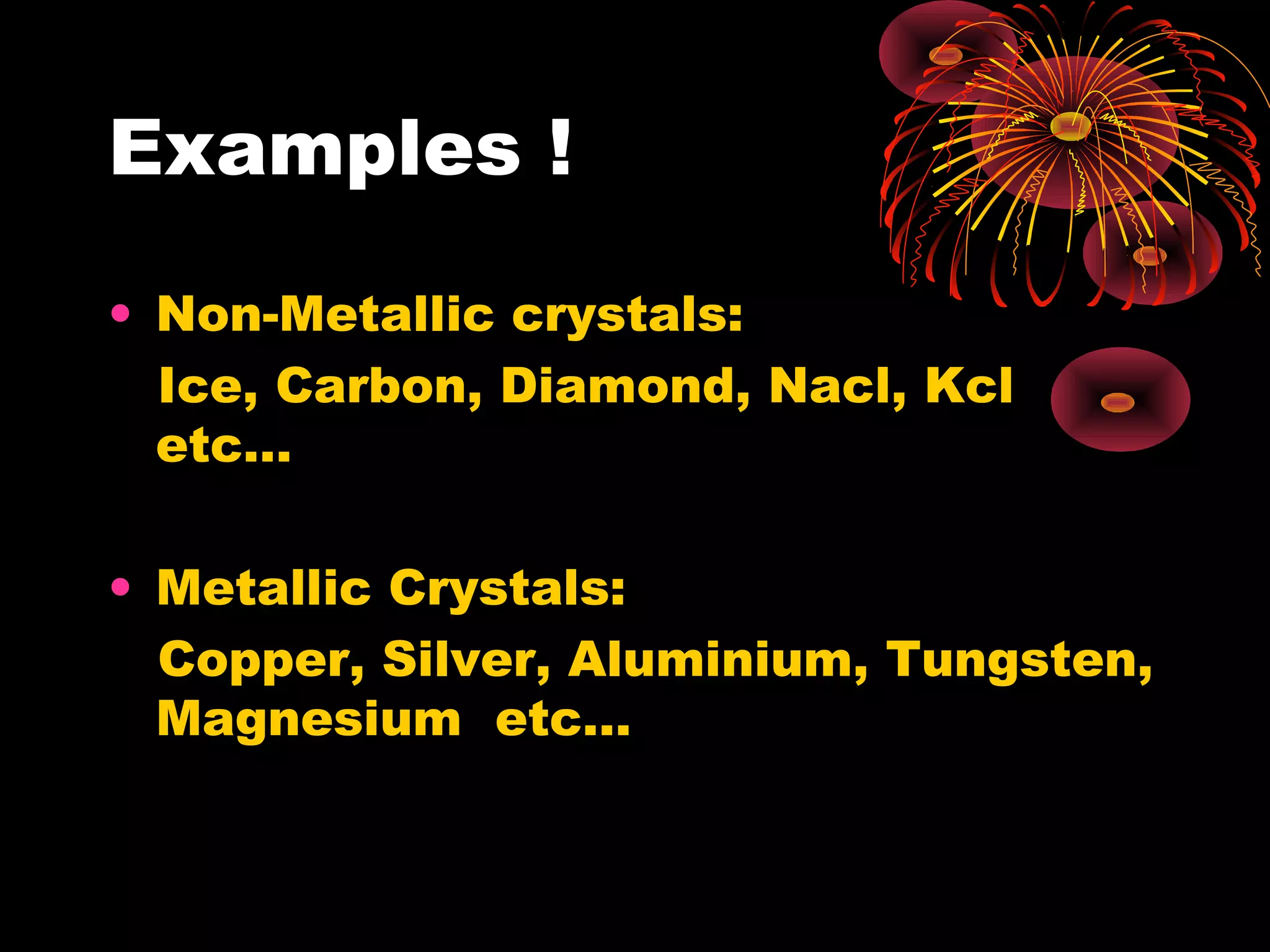 Examples !
• Non-Metallic crystals:
Ice, Carbon, Diamond, Nacl, Kcl
etc…
• Metallic Crystals:
Copper, Silver, Aluminium, Tungsten,
Magnesium etc…
 