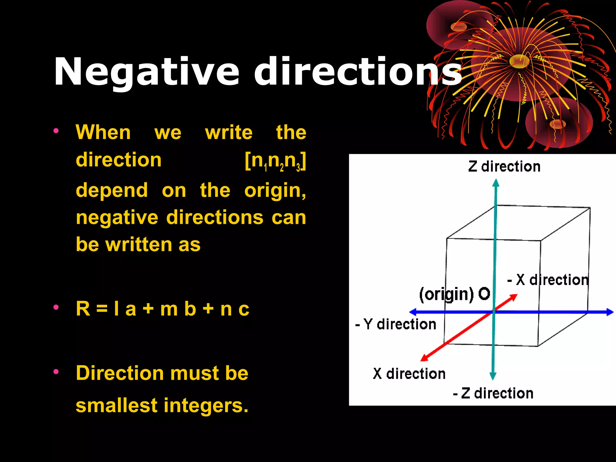 Negative directions
• When we write the
direction [n1n2n3]
depend on the origin,
negative directions can
be written as
• R = l a + m b + n c
• Direction must be
smallest integers.
 