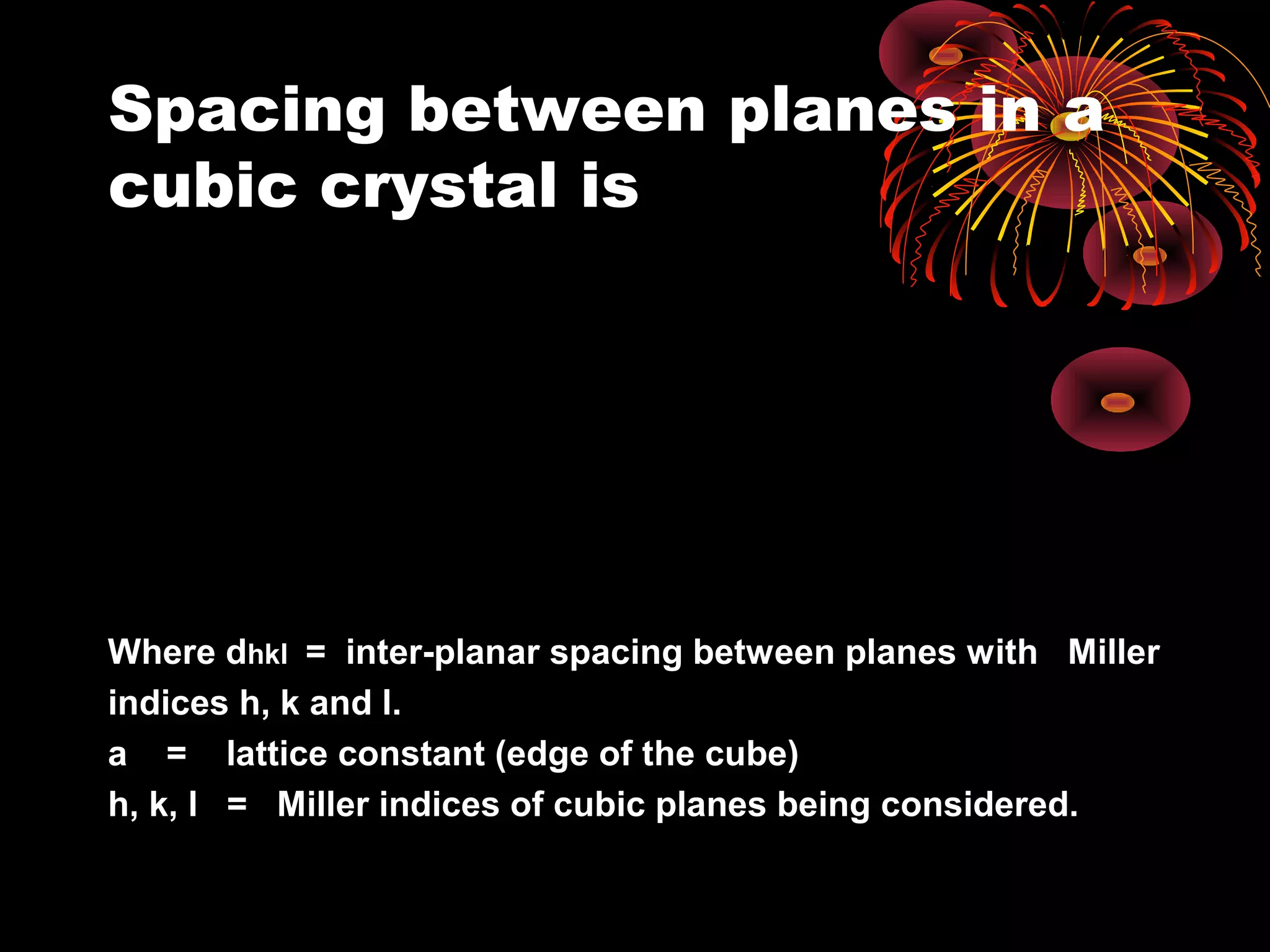 Spacing between planes in a
cubic crystal is
l+k+h
a
=d 222
hkl
Where dhkl = inter-planar spacing between planes with Miller
indices h, k and l.
a = lattice constant (edge of the cube)
h, k, l = Miller indices of cubic planes being considered.
 
