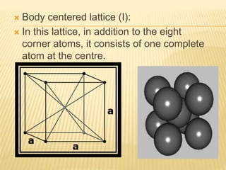  Body centered lattice (I):
 In this lattice, in addition to the eight
corner atoms, it consists of one complete
atom at the centre.
 