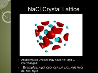 NaCl Crystal Lattice
 An alternative Unit cell may have Na+ and Cl-
interchanged.
 Examples: AgCl, CaO, CsF, LiF, LiCl, NaF, NaCl,
KF, KCl, MgO.
 