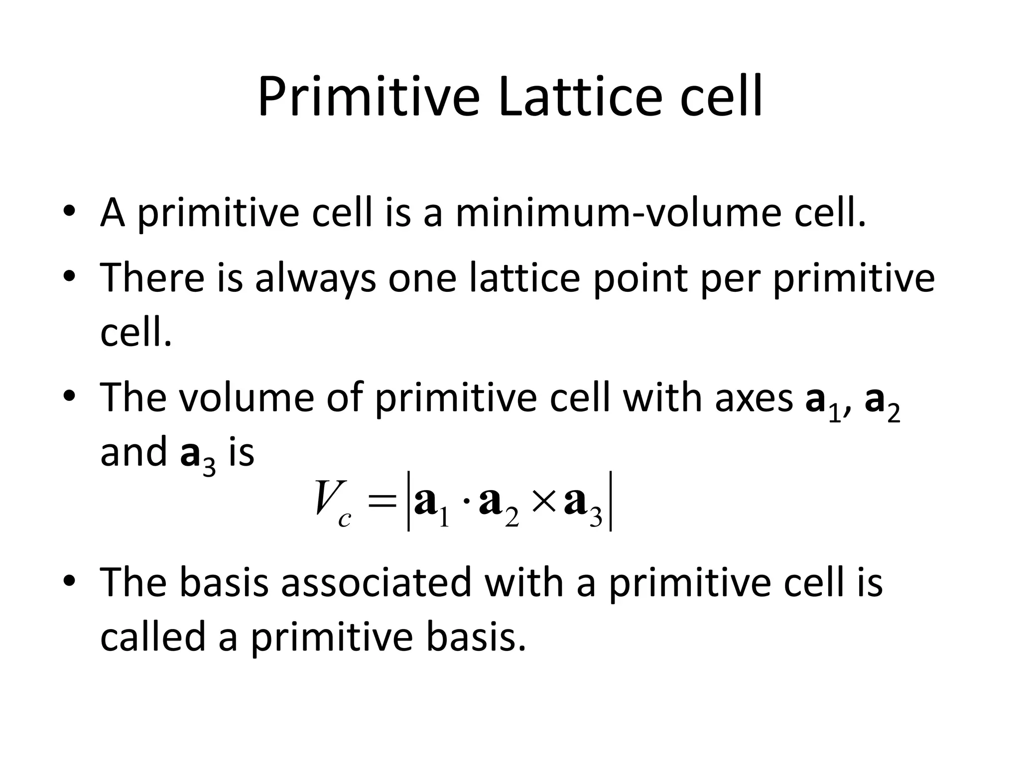 Primitive Lattice cell
• A primitive cell is a minimum-volume cell.
• There is always one lattice point per primitive
cell.
• The volume of primitive cell with axes a1, a2
and a3 is
• The basis associated with a primitive cell is
called a primitive basis.
321 aaa cV
 
