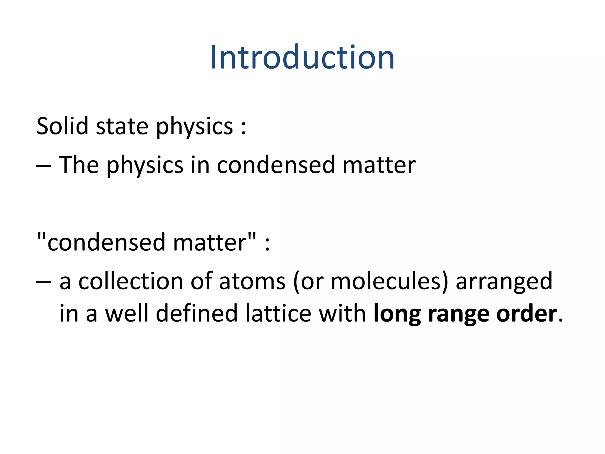 Introduction
Solid state physics :
‒ The physics in condensed matter
"condensed matter" :
‒ a collection of atoms (or molecules) arranged
in a well defined lattice with long range order.
 