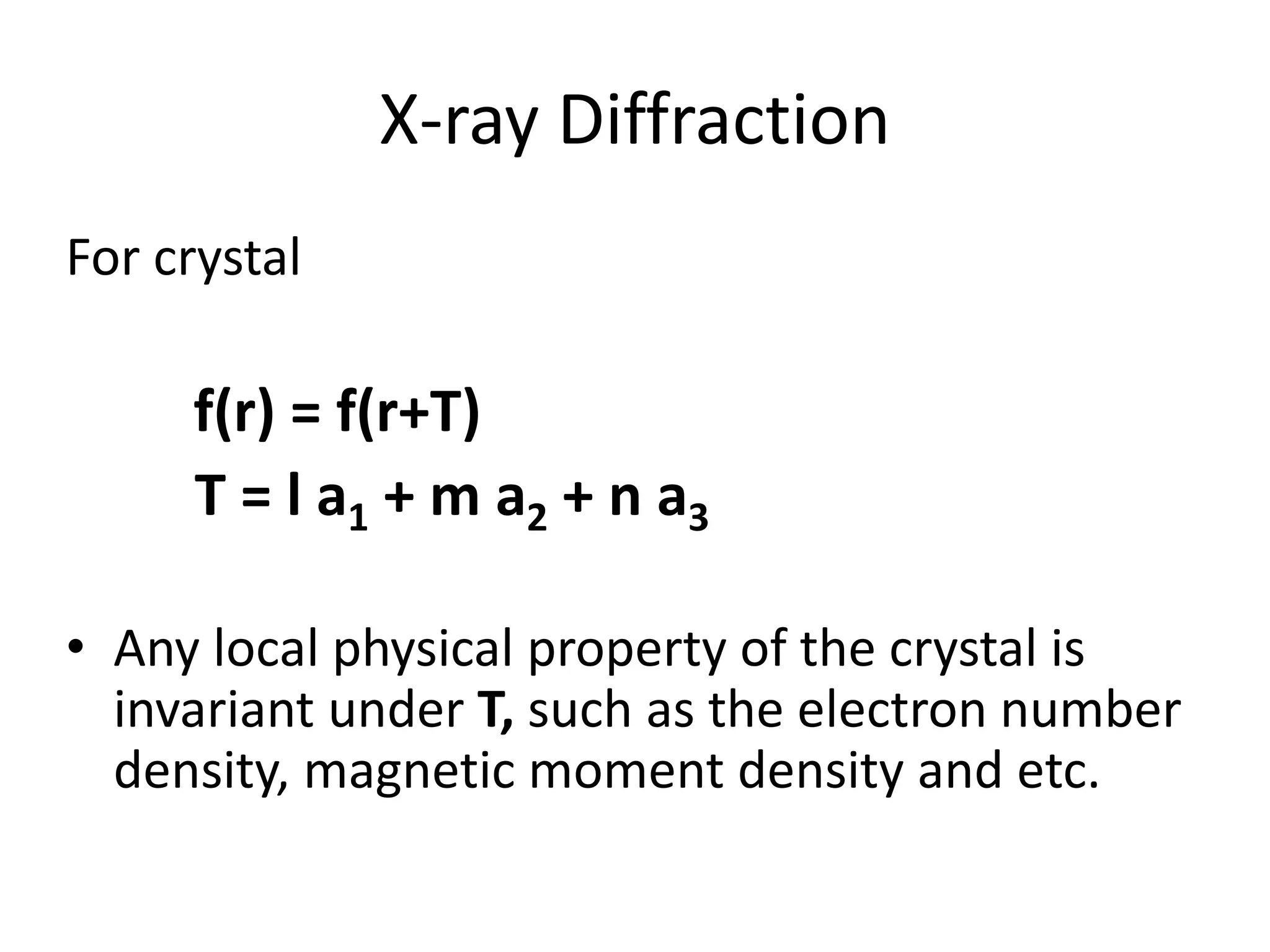 X-ray Diffraction
For crystal
f(r) = f(r+T)
T = l a1 + m a2 + n a3
• Any local physical property of the crystal is
invariant under T, such as the electron number
density, magnetic moment density and etc.
 