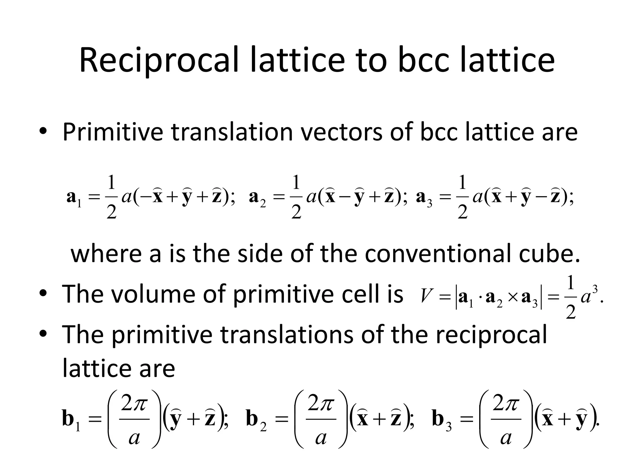 Reciprocal lattice to bcc lattice
• Primitive translation vectors of bcc lattice are
where a is the side of the conventional cube.
• The volume of primitive cell is
• The primitive translations of the reciprocal
lattice are
);(
2
1
);(
2
1
);(
2
1
321 zyxazyxazyxa

 aaa
.
2
1 3
321 aV  aaa
     .
2
;
2
;
2
321 yxbzxbzyb




















aaa

 