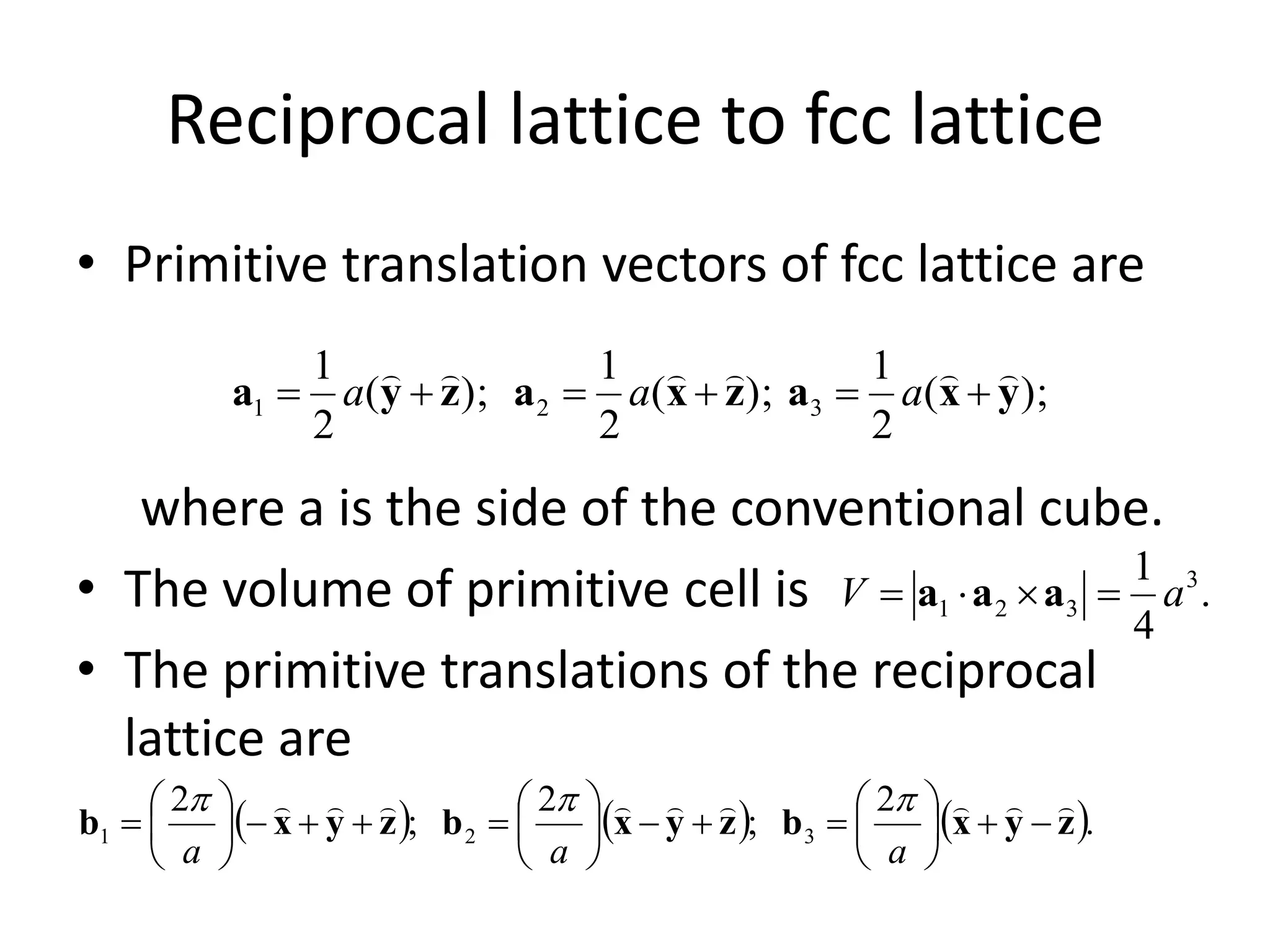 Reciprocal lattice to fcc lattice
• Primitive translation vectors of fcc lattice are
where a is the side of the conventional cube.
• The volume of primitive cell is
• The primitive translations of the reciprocal
lattice are
);(
2
1
);(
2
1
);(
2
1
321 yxazxazya

 aaa
.
4
1 3
321 aV  aaa
     .
2
;
2
;
2
321 zyxbzyxbzyxb




















aaa

 