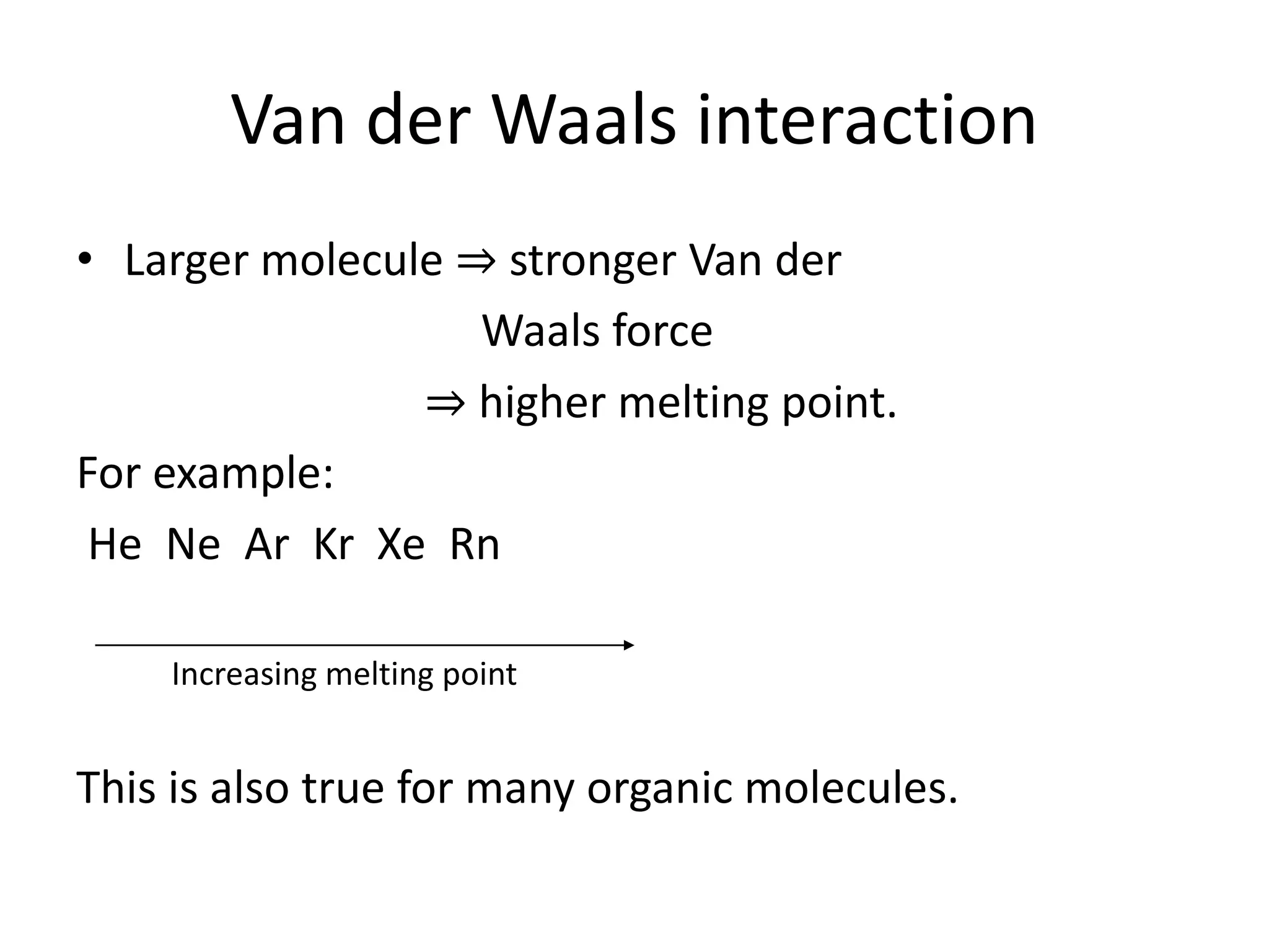Van der Waals interaction
• Larger molecule ⇒ stronger Van der
Waals force
⇒ higher melting point.
For example:
He Ne Ar Kr Xe Rn
Increasing melting point
This is also true for many organic molecules.
 