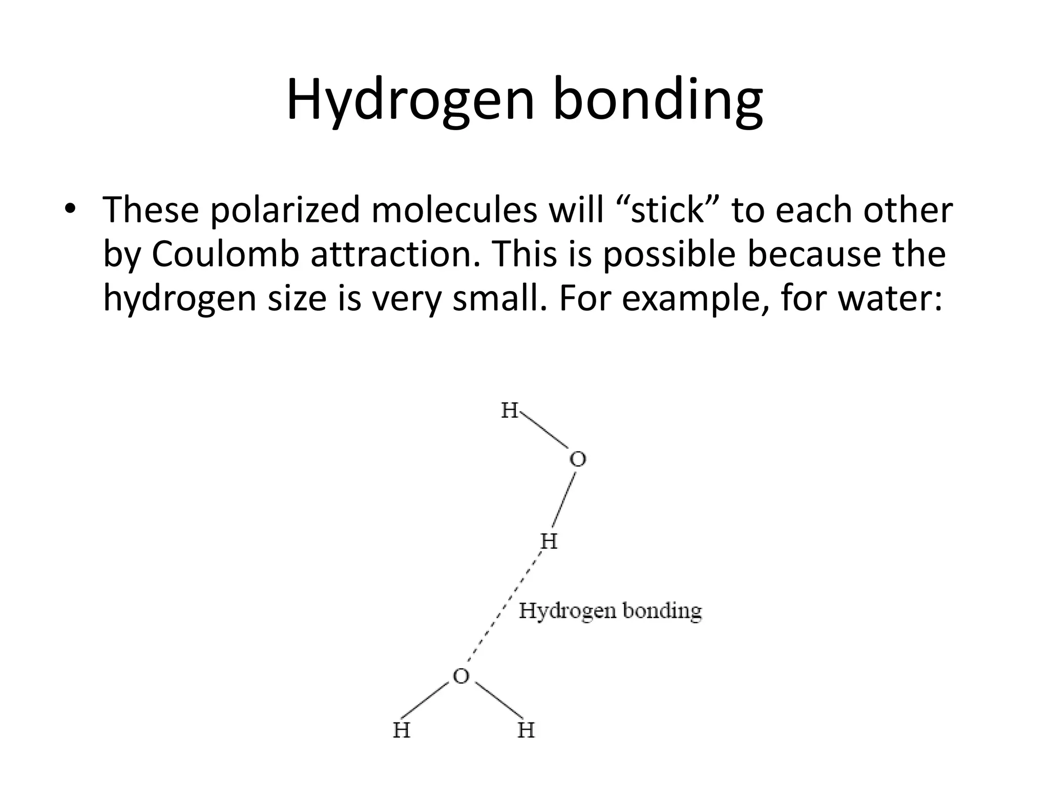 Hydrogen bonding
• These polarized molecules will “stick” to each other
by Coulomb attraction. This is possible because the
hydrogen size is very small. For example, for water:
 