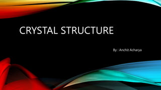 CRYSTAL STRUCTURE
By : Anchit Acharya
 