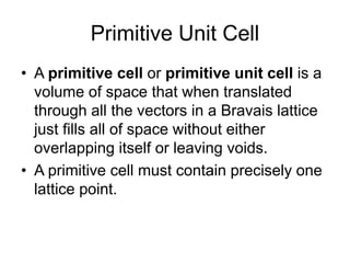 Primitive Unit Cell
• A primitive cell or primitive unit cell is a
volume of space that when translated
through all the ve...