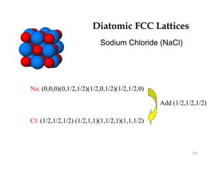 Diatomic FCC Lattices
Sodium Chloride (NaCl)
Na: (0,0,0)(0,1/2,1/2)(1/2,0,1/2)(1/2,1/2,0)
Add (1/2,1/2,1/2)
Cl: (1/2,1/2,1/2) (1/2,1,1)(1,1/2,1)(1,1,1/2)
301
 