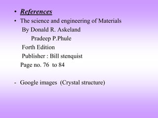 • References
• The science and engineering of Materials
By Donald R. Askeland
Pradeep P.Phule
Forth Edition
Publisher : Bill stenquist
Page no. 76 to 84
- Google images (Crystal structure)
 