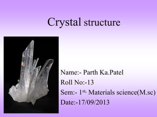 Crystal structure 
Name:- Parth Ka.Patel 
Roll No:-13 
Sem:- 1st, Materials science(M.sc) 
Date:-17/09/2013 
 