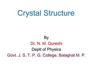 Crystal Structure
By
Dr. N. M. Qureshi
Deptt of Physics
Govt. J. S. T. P. G. College, Balaghat M. P.
 