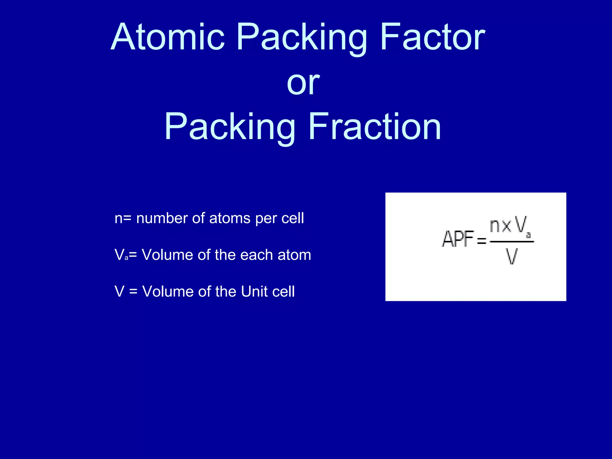 Atomic Packing Factor
or
Packing Fraction
n= number of atoms per cell
Va= Volume of the each atom
V = Volume of the Unit cell
 