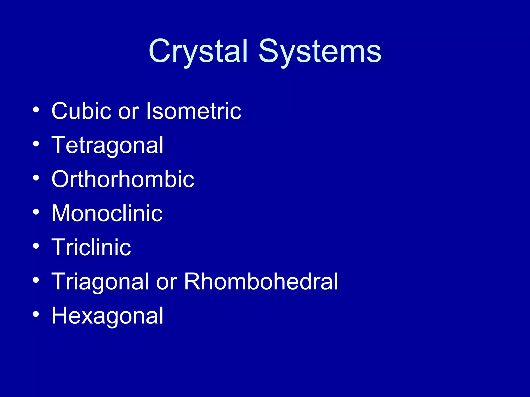 Crystal Systems
• Cubic or Isometric
• Tetragonal
• Orthorhombic
• Monoclinic
• Triclinic
• Triagonal or Rhombohedral
• Hexagonal
 