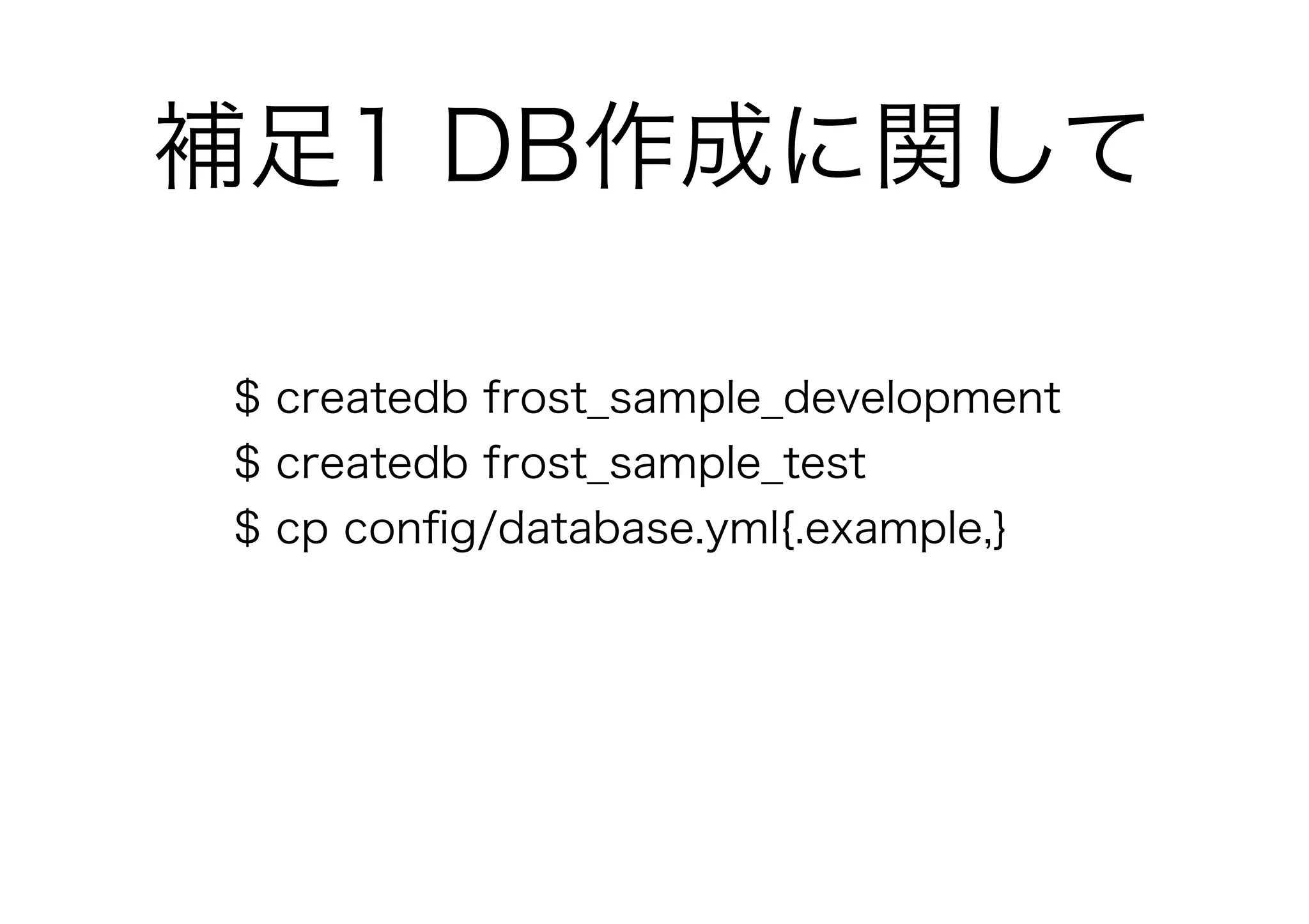 補足1 DB作成に関して
$ createdb frost_sample_development
$ createdb frost_sample_test
$ cp conﬁg/database.yml{.example,}
 