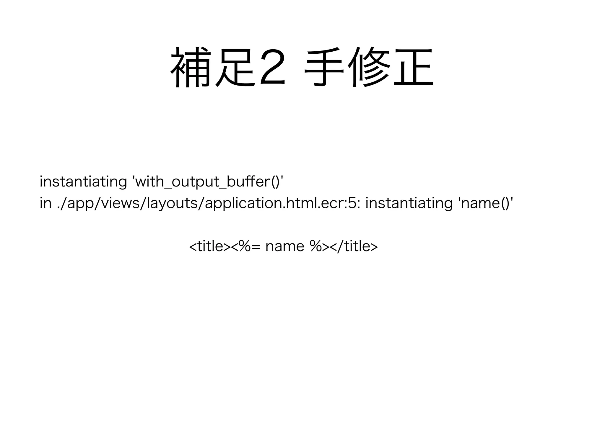 補足2 手修正
instantiating 'with_output_buﬀer()'
in ./app/views/layouts/application.html.ecr:5: instantiating 'name()'
<title><%= name %></title>
 