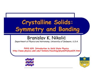 Crystalline Solids:
Symmetry and Bonding
Branislav K. Nikolić
Department of Physics and Astronomy, University of Delaware, U.S.A.
PHYS 624: Introduction to Solid State Physics
http://www.physics.udel.edu/~bnikolic/teaching/phys624/phys624.html
 