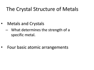 The Crystal Structure of Metals

• Metals and Crystals
  – What determines the strength of a
    specific metal.


• Four basic atomic arrangements
 