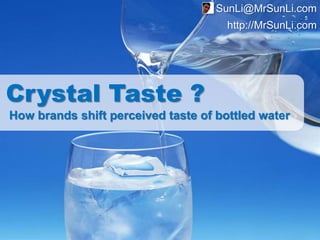 SunLi@MrSunLi.com
                                      http://MrSunLi.com




Crystal Taste ?
How brands shift perceived taste of bottled water
 