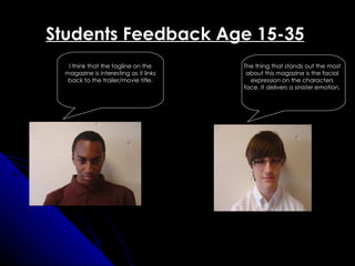 Students Feedback Age 15-35
   I think that the tagline on the      The thing that stands out the most
  magazine is interesting as it links    about this magazine is the facial
   back to the trailer/movie title.       expression on the characters
                                        face. It delivers a sinister emotion.
 