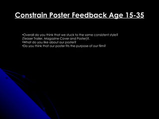 Constrain Poster Feedback Age 15-35

 •Overall do you think that we stuck to the same consistent style?
 (Teaser Trailer, Magazine Cover and Poster)?.
 •What do you like about our poster?
 •Do you think that our poster fits the purpose of our film?
 