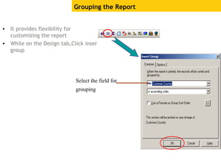 • It provides flexibility for
customizing the report
• While on the Design tab,Click insert
group
Grouping the Report
Select the field for
grouping
 