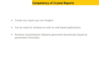 Competency of Crystal Reports
• Create any report you can imagine
• Can be used for windows as well as web based applications
• Runtime Customization (Reports generated dynamically based on
parameters/formulas)
 