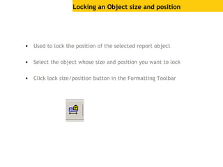 Locking an Object size and position
• Used to lock the position of the selected report object
• Select the object whose size and position you want to lock
• Click lock size/position button in the Formatting Toolbar
 