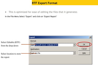 • This is optimized for ease of editing the files that it generates
In the File Menu Select ‘Export’ and click on ‘Export Report’
RTF Export Format
Select Editable (RTF)
from the drop down
Select location to store
the report
 