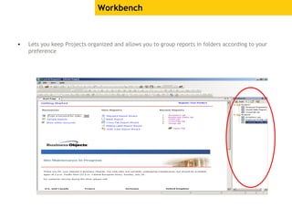 Workbench
• Lets you keep Projects organized and allows you to group reports in folders according to your
preference
 