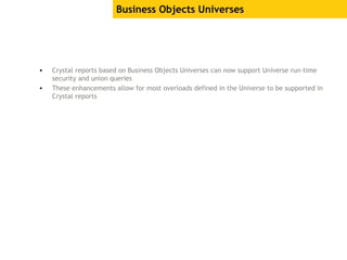 Business Objects Universes
• Crystal reports based on Business Objects Universes can now support Universe run-time
security and union queries
• These enhancements allow for most overloads defined in the Universe to be supported in
Crystal reports
 
