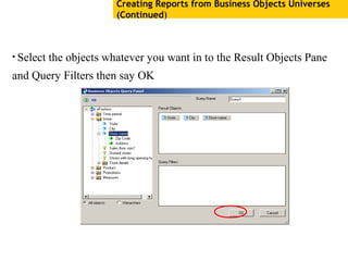Creating Reports from Business Objects Universes
(Continued)
• Select the objects whatever you want in to the Result Objects Pane
and Query Filters then say OK
 
