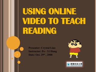 USING ONLINE VIDEO TO TEACH READING Presenter: Crystal Liao Instructor: Po - Yi Hung Date: Oct. 29 th  , 2008 
