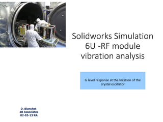 Solidworks Simulation
6U	-RF	module
vibration	analysis
G	level	response	at	the	location	of	the	
crystal	oscillator
D. Blanchet
3B Associates
02-03-13 RA
 