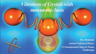 Vibrationsof Crystals with
monoatomicbasis
Mrs. P
.Kanmani,
Assistant Professorof Physics,
V.V.VanniaperumalCollegeforWomen,
Virudhunagar
 