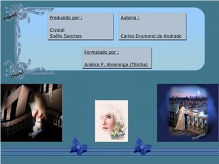 Produzido por :
Crystal
Soélis Sanches
Produzido por :
Crystal
Soélis Sanches
Autoria :
Carlos Drumond de Andrade
Autoria :
Carlos Drumond de Andrade
Formatado por :
Analice F. Alvarenga (Tilinha)
Formatado por :
Analice F. Alvarenga (Tilinha)
 
