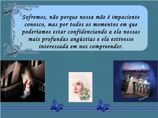 Sofremos, não porque nossa mãe é impaciente
conosco, mas por todos os momentos em que
poderíamos estar confidenciando a ela nossas
mais profundas angústias e ela estivesse
interessada em nos compreender.
 