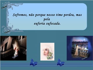 Sofremos, não porque nosso time perdeu, mas
pela
euforia sufocada.
 