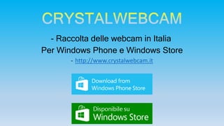 - Raccolta delle webcam in Italia
Per Windows Phone e Windows Store
- http://www.crystalwebcam.it
 